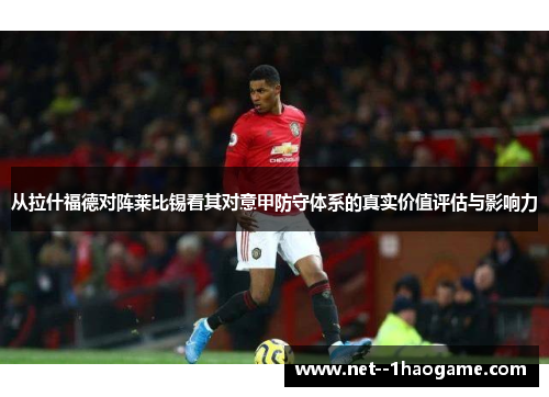 从拉什福德对阵莱比锡看其对意甲防守体系的真实价值评估与影响力 从拉什福德对阵莱比锡看其对意甲防守体系的真实价值评估与影响力