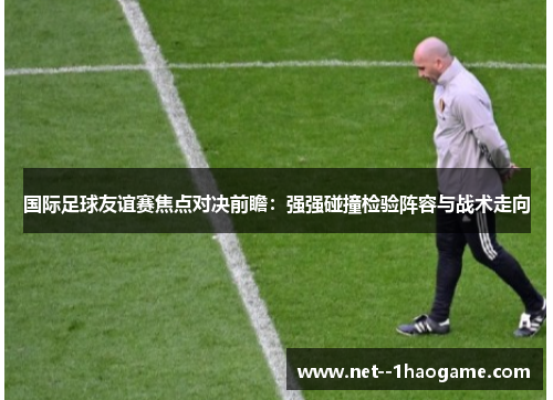 国际足球友谊赛焦点对决前瞻:强强碰撞检验阵容与战术走向 国际足球友谊赛焦点对决前瞻:强强碰撞检验阵容与战术走向