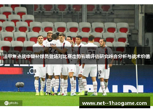 法甲焦点战中替补球员登场对比赛走势影响评估研究综合分析与战术价值