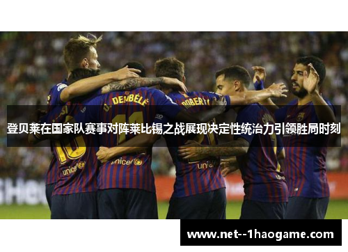 登贝莱在国家队赛事对阵莱比锡之战展现决定性统治力引领胜局时刻 登贝莱在国家队赛事对阵莱比锡之战展现决定性统治力引领胜局时刻