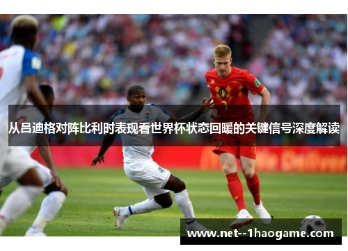 从吕迪格对阵比利时表现看世界杯状态回暖的关键信号深度解读 从吕迪格对阵比利时表现看世界杯状态回暖的关键信号深度解读
