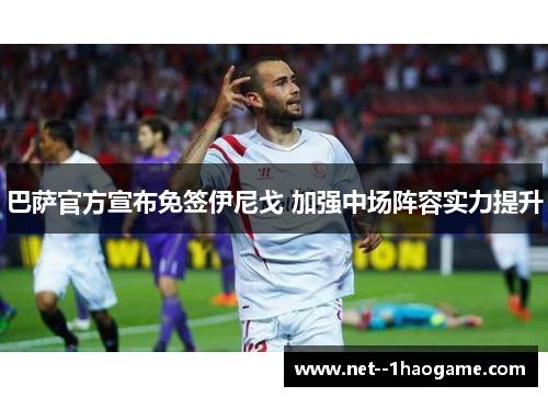 巴萨官方宣布免签伊尼戈 加强中场阵容实力提升 巴萨官方宣布免签伊尼戈 加强中场阵容实力提升