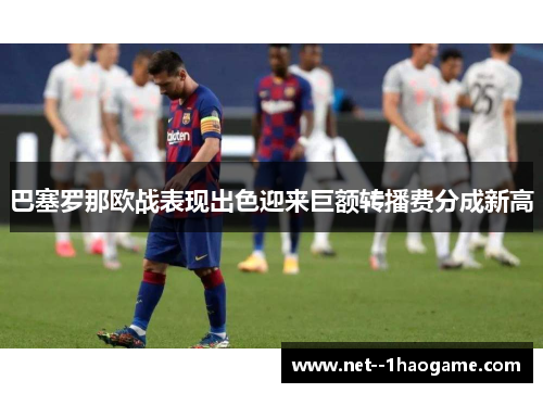 巴塞罗那欧战表现出色迎来巨额转播费分成新高 巴塞罗那欧战表现出色迎来巨额转播费分成新高