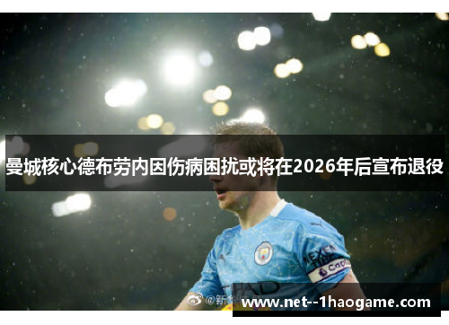 曼城核心德布劳内因伤病困扰或将在2026年后宣布退役