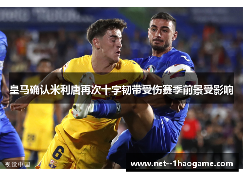 皇马确认米利唐再次十字韧带受伤赛季前景受影响 皇马确认米利唐再次十字韧带受伤赛季前景受影响
