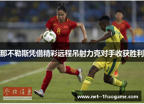 那不勒斯凭借精彩远程吊射力克对手收获胜利 那不勒斯凭借精彩远程吊射力克对手收获胜利