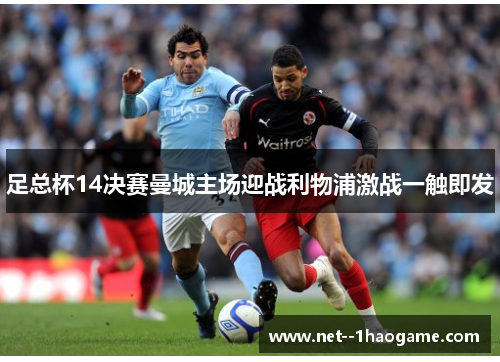 足总杯14决赛曼城主场迎战利物浦激战一触即发 足总杯14决赛曼城主场迎战利物浦激战一触即发