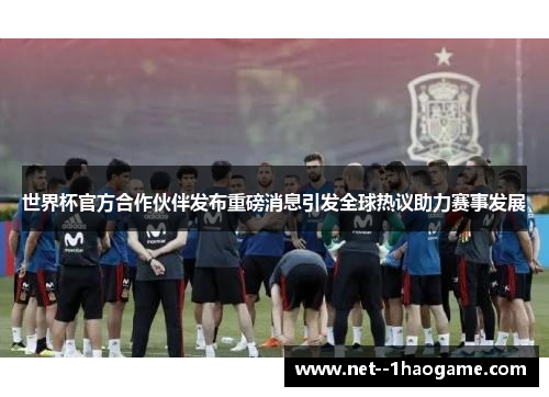 世界杯官方合作伙伴发布重磅消息引发全球热议助力赛事发展