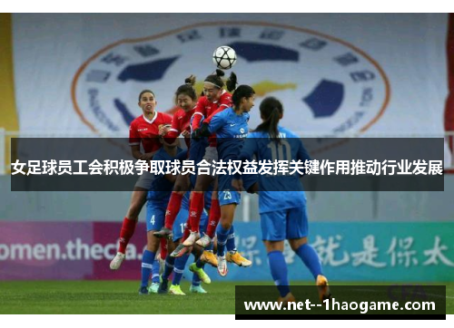 女足球员工会积极争取球员合法权益发挥关键作用推动行业发展