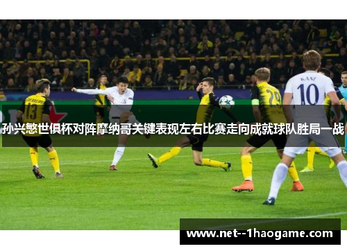 孙兴慜世俱杯对阵摩纳哥关键表现左右比赛走向成就球队胜局一战 孙兴慜世俱杯对阵摩纳哥关键表现左右比赛走向成就球队胜局一战