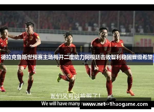 德拉克鲁斯世预赛主场梅开二度助力阿根廷击败智利稳固晋级希望