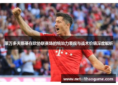 莱万多夫斯基在欧协联赛场的统治力表现与战术价值深度解析 莱万多夫斯基在欧协联赛场的统治力表现与战术价值深度解析