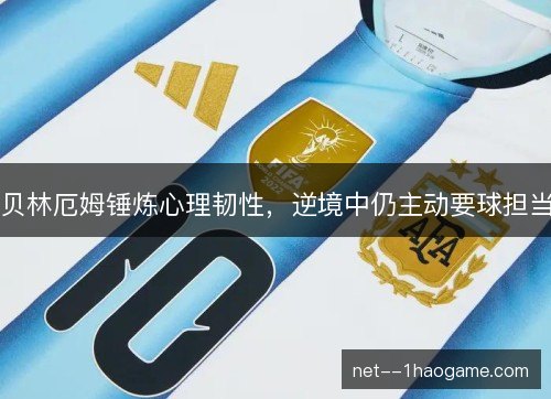 贝林厄姆锤炼心理韧性，逆境中仍主动要球担当