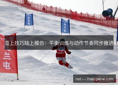 雪上技巧陆上模仿：平衡训练与动作节奏同步推进